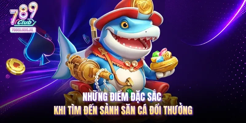 Những điểm đặc sắc khi tìm đến sảnh săn cá đổi thưởng