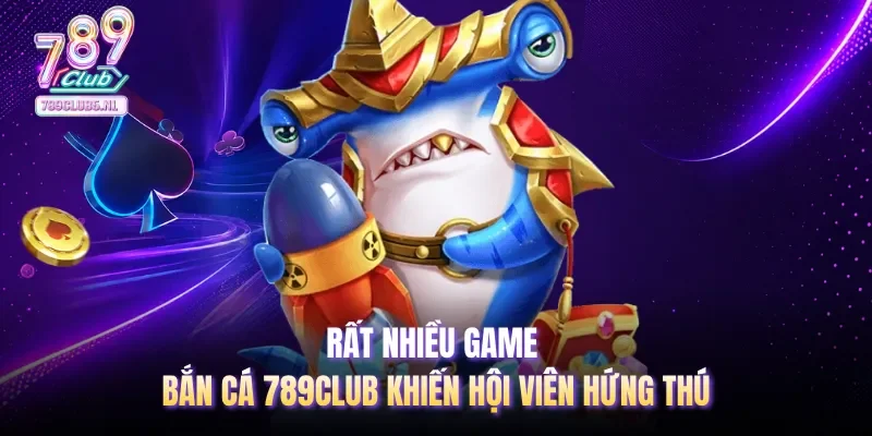 Rất nhiều game bắn cá 789club khiến hội viên hứng thú